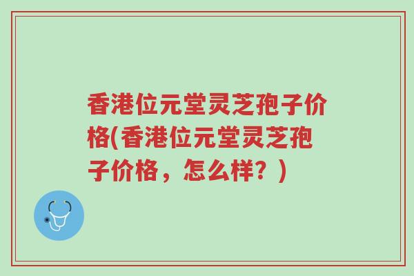 香港位元堂灵芝孢子价格(香港位元堂灵芝孢子价格，怎么样？)-第1张图片-超越