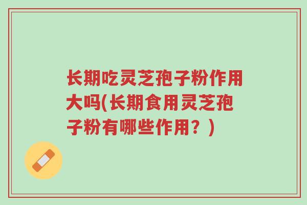 长期吃灵芝孢子粉作用大吗(长期食用灵芝孢子粉有哪些作用？)-第1张图片-超越