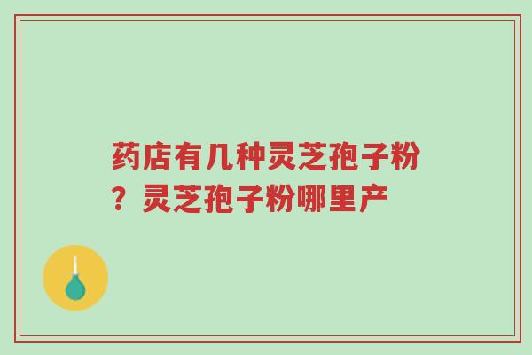 药店有几种灵芝孢子粉?灵芝孢子粉哪里产-第1张图片-超越 药店有几种灵芝孢子粉?灵芝孢子粉哪里产-第1张图片-超越