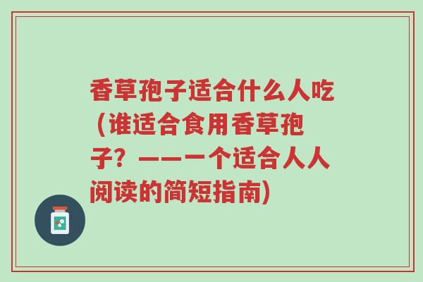香草孢子适合什么人吃 (谁适合食用香草孢子?——一个适合人人阅读的简短指南)-第1张图片-超越 香草孢子适合什么人吃 (谁适合食用香草孢子?——一个适合人人阅读的简短指南)-第1张图片-超越