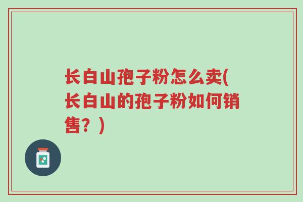 长白山孢子粉怎么卖(长白山的孢子粉如何销售?)-第1张图片-超越 长白山孢子粉怎么卖(长白山的孢子粉如何销售?)-第1张图片-超越