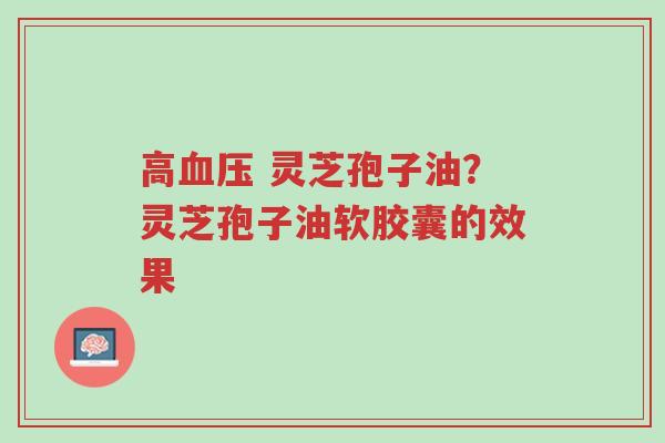 高血压 灵芝孢子油?灵芝孢子油软胶囊的效果-第1张图片-超越 高血压 灵芝孢子油?灵芝孢子油软胶囊的效果-第1张图片-超越