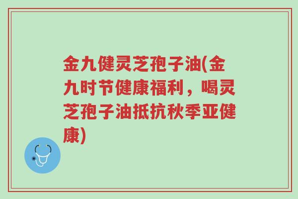 金九健灵芝孢子油(金九时节健康福利,喝灵芝孢子油抵抗秋季亚健康)-第1张图片-超越 金九健灵芝孢子油(金九时节健康福利,喝灵芝孢子油抵抗秋季亚健康)-第1张图片-超越