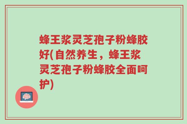 蜂王浆灵芝孢子粉蜂胶好(自然养生,蜂王浆灵芝孢子粉蜂胶全面呵护)-第1张图片-超越 蜂王浆灵芝孢子粉蜂胶好(自然养生,蜂王浆灵芝孢子粉蜂胶全面呵护)-第1张图片-超越