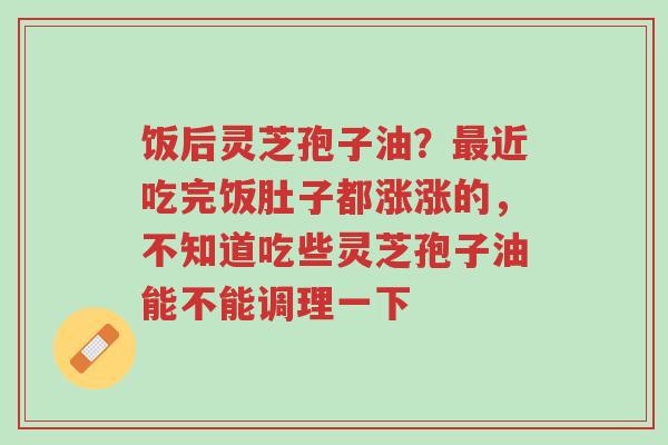 饭后灵芝孢子油?最近吃完饭肚子都涨涨的,不知道吃些灵芝孢子油能不能调理一下-第1张图片-超越 饭后灵芝孢子油?最近吃完饭肚子都涨涨的,不知道吃些灵芝孢子油能不能调理一下-第1张图片-超越