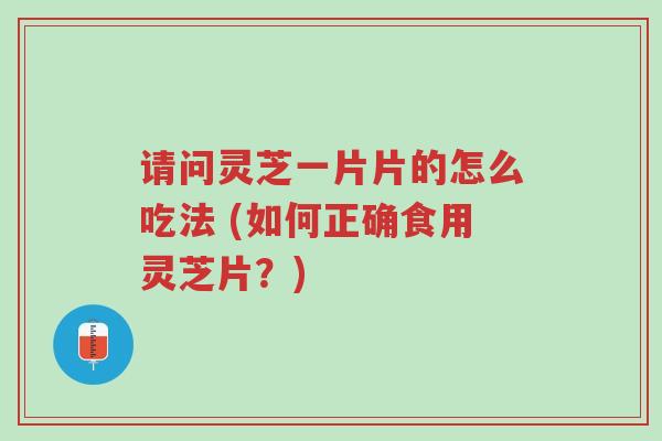 请问灵芝一片片的怎么吃法 (如何正确食用灵芝片?)-第1张图片-超越 请问灵芝一片片的怎么吃法 (如何正确食用灵芝片?)-第1张图片-超越