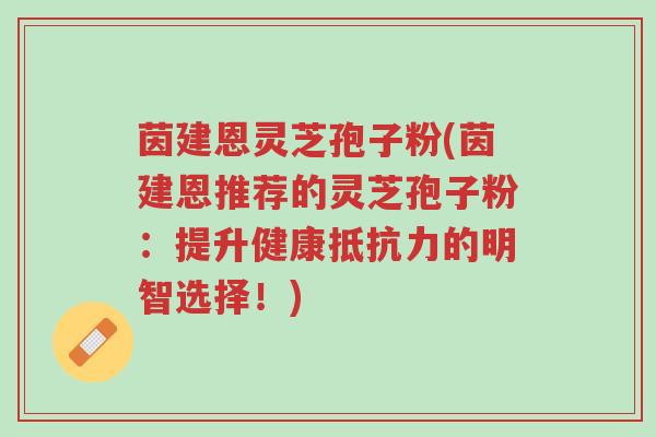 茵建恩灵芝孢子粉(茵建恩推荐的灵芝孢子粉:提升健康抵抗力的明智选择!)-第1张图片-超越 茵建恩灵芝孢子粉(茵建恩推荐的灵芝孢子粉:提升健康抵抗力的明智选择!)-第1张图片-超越