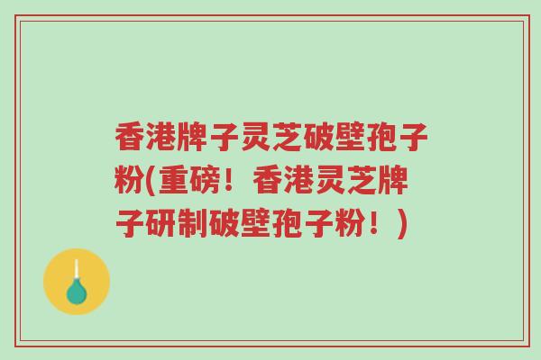 香港牌子灵芝破壁孢子粉(重磅!香港灵芝牌子研制破壁孢子粉!)-第1张图片-超越 香港牌子灵芝破壁孢子粉(重磅!香港灵芝牌子研制破壁孢子粉!)-第1张图片-超越