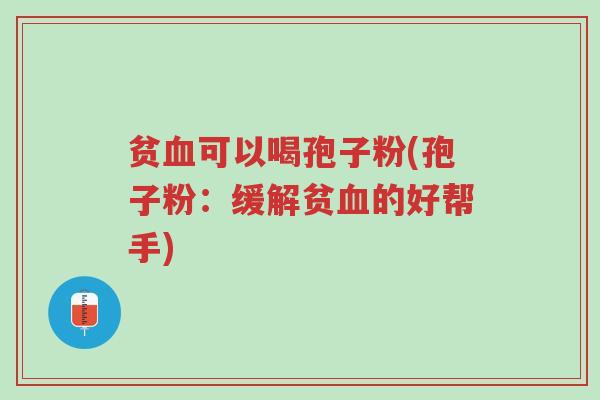 贫血可以喝孢子粉(孢子粉:缓解贫血的好帮手)-第1张图片-超越 贫血可以喝孢子粉(孢子粉:缓解贫血的好帮手)-第1张图片-超越