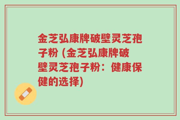 金芝弘康牌破壁灵芝孢子粉 (金芝弘康牌破壁灵芝孢子粉:健康保健的选择)-第1张图片-超越 金芝弘康牌破壁灵芝孢子粉 (金芝弘康牌破壁灵芝孢子粉:健康保健的选择)-第1张图片-超越