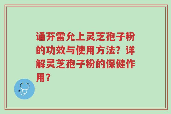 诵芬雷允上灵芝孢子粉的功效与使用方法?详解灵芝孢子粉的保健作用?-第1张图片-超越 诵芬雷允上灵芝孢子粉的功效与使用方法?详解灵芝孢子粉的保健作用?-第1张图片-超越