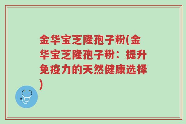 金华宝芝隆孢子粉(金华宝芝隆孢子粉:提升免疫力的天然健康选择)-第1张图片-超越 金华宝芝隆孢子粉(金华宝芝隆孢子粉:提升免疫力的天然健康选择)-第1张图片-超越