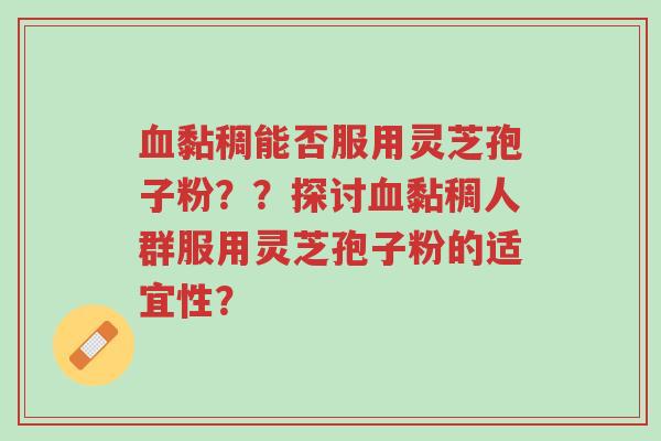 血黏稠能否服用灵芝孢子粉??探讨血黏稠人群服用灵芝孢子粉的适宜性?-第1张图片-超越 血黏稠能否服用灵芝孢子粉??探讨血黏稠人群服用灵芝孢子粉的适宜性?-第1张图片-超越