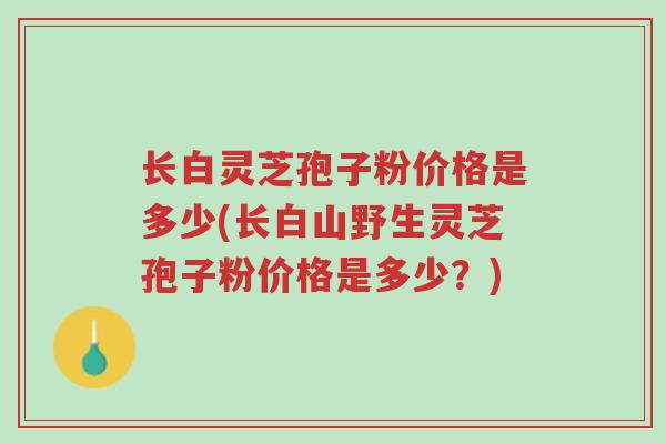 长白灵芝孢子粉价格是多少(长白山野生灵芝孢子粉价格是多少?)-第1张图片-超越 长白灵芝孢子粉价格是多少(长白山野生灵芝孢子粉价格是多少?)-第1张图片-超越
