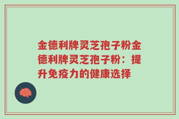 金德利牌灵芝孢子粉金德利牌灵芝孢子粉:提升免疫力的健康选择-第1张图片-超越 金德利牌灵芝孢子粉金德利牌灵芝孢子粉:提升免疫力的健康选择-第1张图片-超越