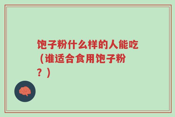 饱子粉什么样的人能吃 (谁适合食用饱子粉?)-第1张图片-超越 饱子粉什么样的人能吃 (谁适合食用饱子粉?)-第1张图片-超越