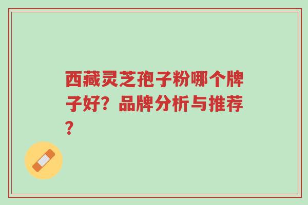 西藏灵芝孢子粉哪个牌子好?品牌分析与推荐?-第1张图片-超越 西藏灵芝孢子粉哪个牌子好?品牌分析与推荐?-第1张图片-超越