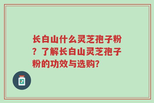 长白山什么灵芝孢子粉?了解长白山灵芝孢子粉的功效与选购?-第1张图片-超越 长白山什么灵芝孢子粉?了解长白山灵芝孢子粉的功效与选购?-第1张图片-超越