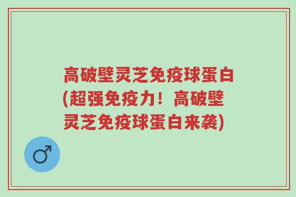 高破壁灵芝免疫球蛋白(超强免疫力!高破壁灵芝免疫球蛋白来袭)-第1张图片-超越 高破壁灵芝免疫球蛋白(超强免疫力!高破壁灵芝免疫球蛋白来袭)-第1张图片-超越