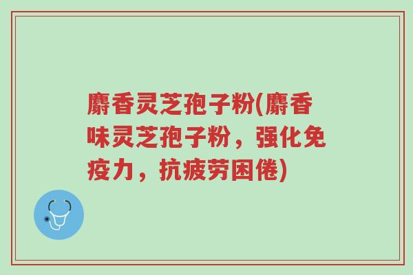 麝香灵芝孢子粉(麝香味灵芝孢子粉,强化免疫力,抗疲劳困倦)-第1张图片-超越 麝香灵芝孢子粉(麝香味灵芝孢子粉,强化免疫力,抗疲劳困倦)-第1张图片-超越
