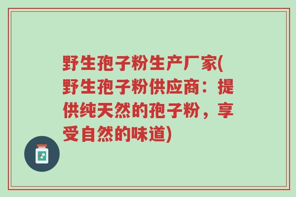 野生孢子粉生产厂家(野生孢子粉供应商：提供纯天然的孢子粉，享受自然的味道)-第1张图片-超越