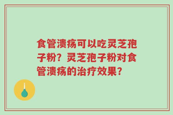 食管溃疡可以吃灵芝孢子粉?灵芝孢子粉对食管溃疡的治疗效果?-第1张图片-超越 食管溃疡可以吃灵芝孢子粉?灵芝孢子粉对食管溃疡的治疗效果?-第1张图片-超越
