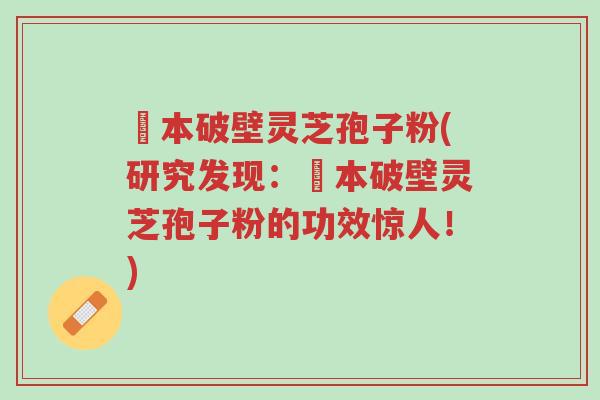 蕰本破壁灵芝孢子粉(研究发现:蕰本破壁灵芝孢子粉的功效惊人!)-第1张图片-超越 蕰本破壁灵芝孢子粉(研究发现:蕰本破壁灵芝孢子粉的功效惊人!)-第1张图片-超越
