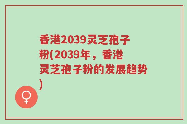 香港2039灵芝孢子粉(2039年,香港灵芝孢子粉的发展趋势)-第1张图片-超越 香港2039灵芝孢子粉(2039年,香港灵芝孢子粉的发展趋势)-第1张图片-超越