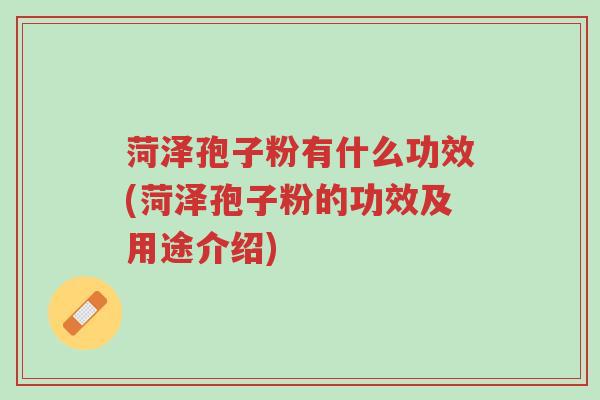 菏泽孢子粉有什么功效(菏泽孢子粉的功效及用途介绍)-第1张图片-超越
