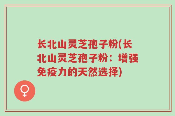 长北山灵芝孢子粉(长北山灵芝孢子粉:增强免疫力的天然选择)-第1张图片-超越 长北山灵芝孢子粉(长北山灵芝孢子粉:增强免疫力的天然选择)-第1张图片-超越