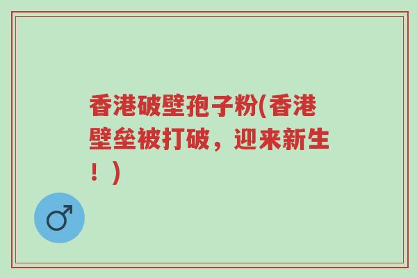 香港破壁孢子粉(香港壁垒被打破,迎来新生!)-第1张图片-超越 香港破壁孢子粉(香港壁垒被打破,迎来新生!)-第1张图片-超越