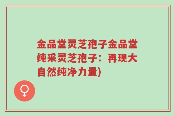 金品堂灵芝孢子金品堂纯采灵芝孢子：再现大自然纯净力量)-第1张图片-超越