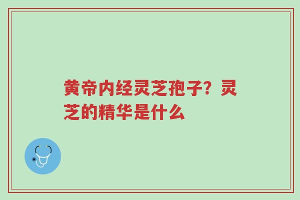 黄帝内经灵芝孢子?灵芝的精华是什么-第1张图片-超越 黄帝内经灵芝孢子?灵芝的精华是什么-第1张图片-超越