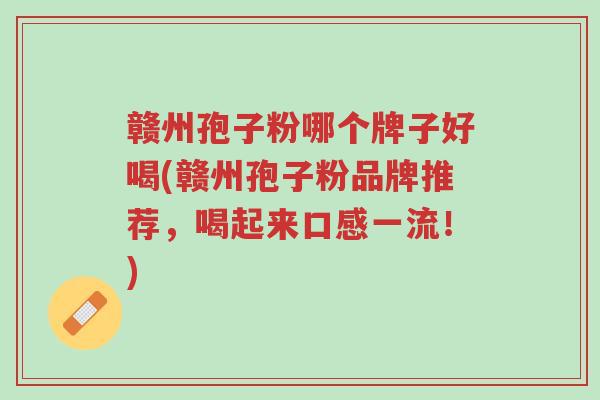 赣州孢子粉哪个牌子好喝(赣州孢子粉品牌推荐,喝起来口感一流!)-第1张图片-超越 赣州孢子粉哪个牌子好喝(赣州孢子粉品牌推荐,喝起来口感一流!)-第1张图片-超越