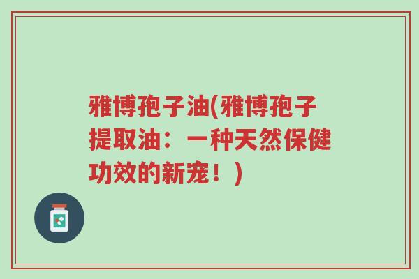 雅博孢子油(雅博孢子提取油:一种天然保健功效的新宠!)-第1张图片-超越 雅博孢子油(雅博孢子提取油:一种天然保健功效的新宠!)-第1张图片-超越
