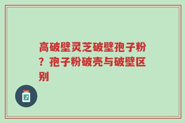 高破壁灵芝破壁孢子粉?孢子粉破壳与破壁区别-第1张图片-超越 高破壁灵芝破壁孢子粉?孢子粉破壳与破壁区别-第1张图片-超越