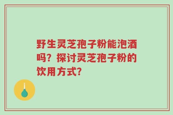 野生灵芝孢子粉能泡酒吗?探讨灵芝孢子粉的饮用方式?-第1张图片-超越 野生灵芝孢子粉能泡酒吗?探讨灵芝孢子粉的饮用方式?-第1张图片-超越