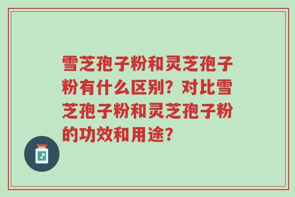 雪芝孢子粉和灵芝孢子粉有什么区别?对比雪芝孢子粉和灵芝孢子粉的功效和用途?-第1张图片-超越 雪芝孢子粉和灵芝孢子粉有什么区别?对比雪芝孢子粉和灵芝孢子粉的功效和用途?-第1张图片-超越