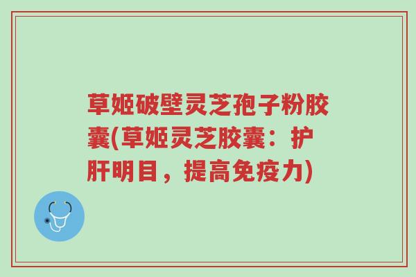 草姬破壁灵芝孢子粉胶囊(草姬灵芝胶囊:护肝明目,提高免疫力)-第1张图片-超越 草姬破壁灵芝孢子粉胶囊(草姬灵芝胶囊:护肝明目,提高免疫力)-第1张图片-超越