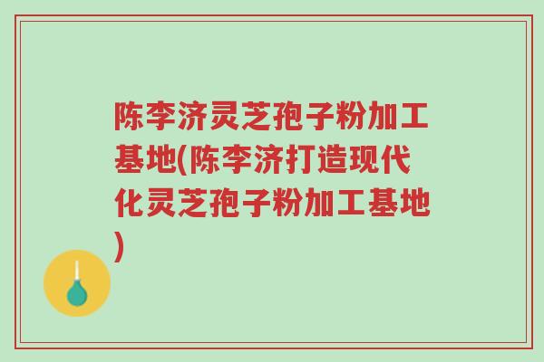陈李济灵芝孢子粉加工基地(陈李济打造现代化灵芝孢子粉加工基地)-第1张图片-超越 陈李济灵芝孢子粉加工基地(陈李济打造现代化灵芝孢子粉加工基地)-第1张图片-超越
