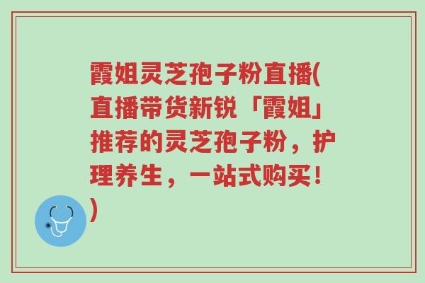 霞姐灵芝孢子粉直播(直播带货新锐「霞姐」推荐的灵芝孢子粉,护理养生,一站式购买!)-第1张图片-超越 霞姐灵芝孢子粉直播(直播带货新锐「霞姐」推荐的灵芝孢子粉,护理养生,一站式购买!)-第1张图片-超越