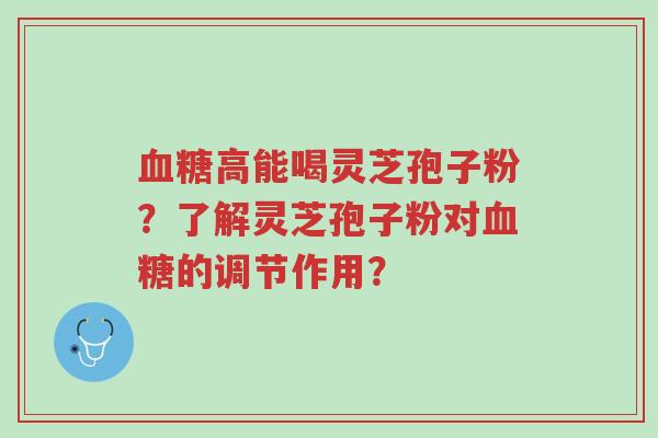 血糖高能喝灵芝孢子粉?了解灵芝孢子粉对血糖的调节作用?-第1张图片-超越 血糖高能喝灵芝孢子粉?了解灵芝孢子粉对血糖的调节作用?-第1张图片-超越
