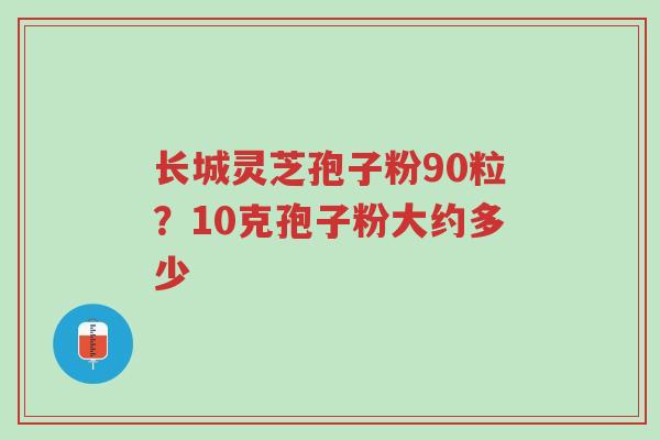 长城灵芝孢子粉90粒?10克孢子粉大约多少-第1张图片-超越 长城灵芝孢子粉90粒?10克孢子粉大约多少-第1张图片-超越