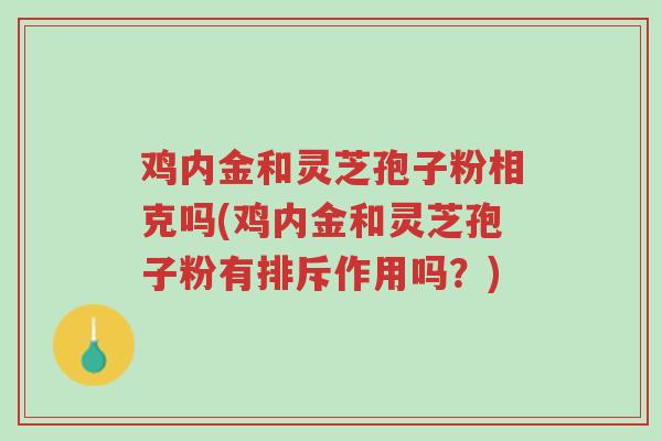 鸡内金和灵芝孢子粉相克吗(鸡内金和灵芝孢子粉有排斥作用吗?)-第1张图片-超越 鸡内金和灵芝孢子粉相克吗(鸡内金和灵芝孢子粉有排斥作用吗?)-第1张图片-超越