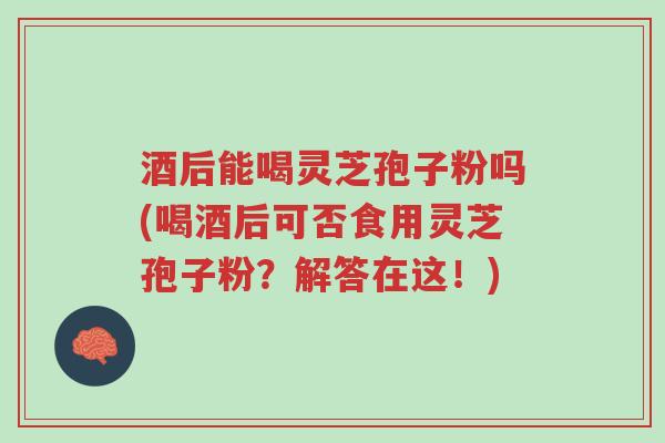 酒后能喝灵芝孢子粉吗(喝酒后可否食用灵芝孢子粉?解答在这!)-第1张图片-超越 酒后能喝灵芝孢子粉吗(喝酒后可否食用灵芝孢子粉?解答在这!)-第1张图片-超越
