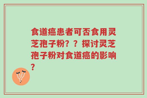 食道癌患者可否食用灵芝孢子粉??探讨灵芝孢子粉对食道癌的影响?-第1张图片-超越 食道癌患者可否食用灵芝孢子粉??探讨灵芝孢子粉对食道癌的影响?-第1张图片-超越