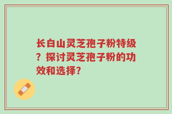 长白山灵芝孢子粉特级?探讨灵芝孢子粉的功效和选择?-第1张图片-超越 长白山灵芝孢子粉特级?探讨灵芝孢子粉的功效和选择?-第1张图片-超越