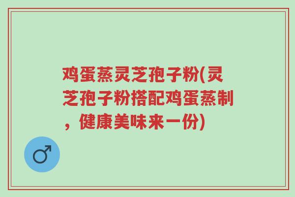 鸡蛋蒸灵芝孢子粉(灵芝孢子粉搭配鸡蛋蒸制，健康美味来一份)-第1张图片-超越