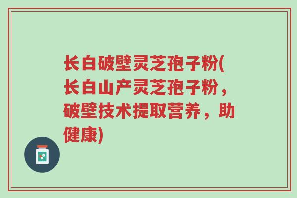 长白破壁灵芝孢子粉(长白山产灵芝孢子粉,破壁技术提取营养,助健康)-第1张图片-超越 长白破壁灵芝孢子粉(长白山产灵芝孢子粉,破壁技术提取营养,助健康)-第1张图片-超越