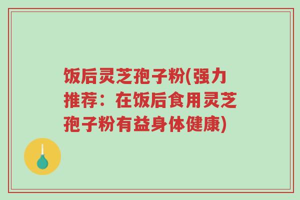 饭后灵芝孢子粉(强力推荐:在饭后食用灵芝孢子粉有益身体健康)-第1张图片-超越 饭后灵芝孢子粉(强力推荐:在饭后食用灵芝孢子粉有益身体健康)-第1张图片-超越